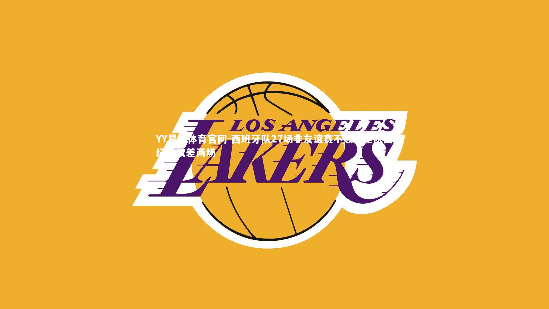 YY易游体育官网-西班牙队27场非友谊赛不败，距队史纪录仅差两场