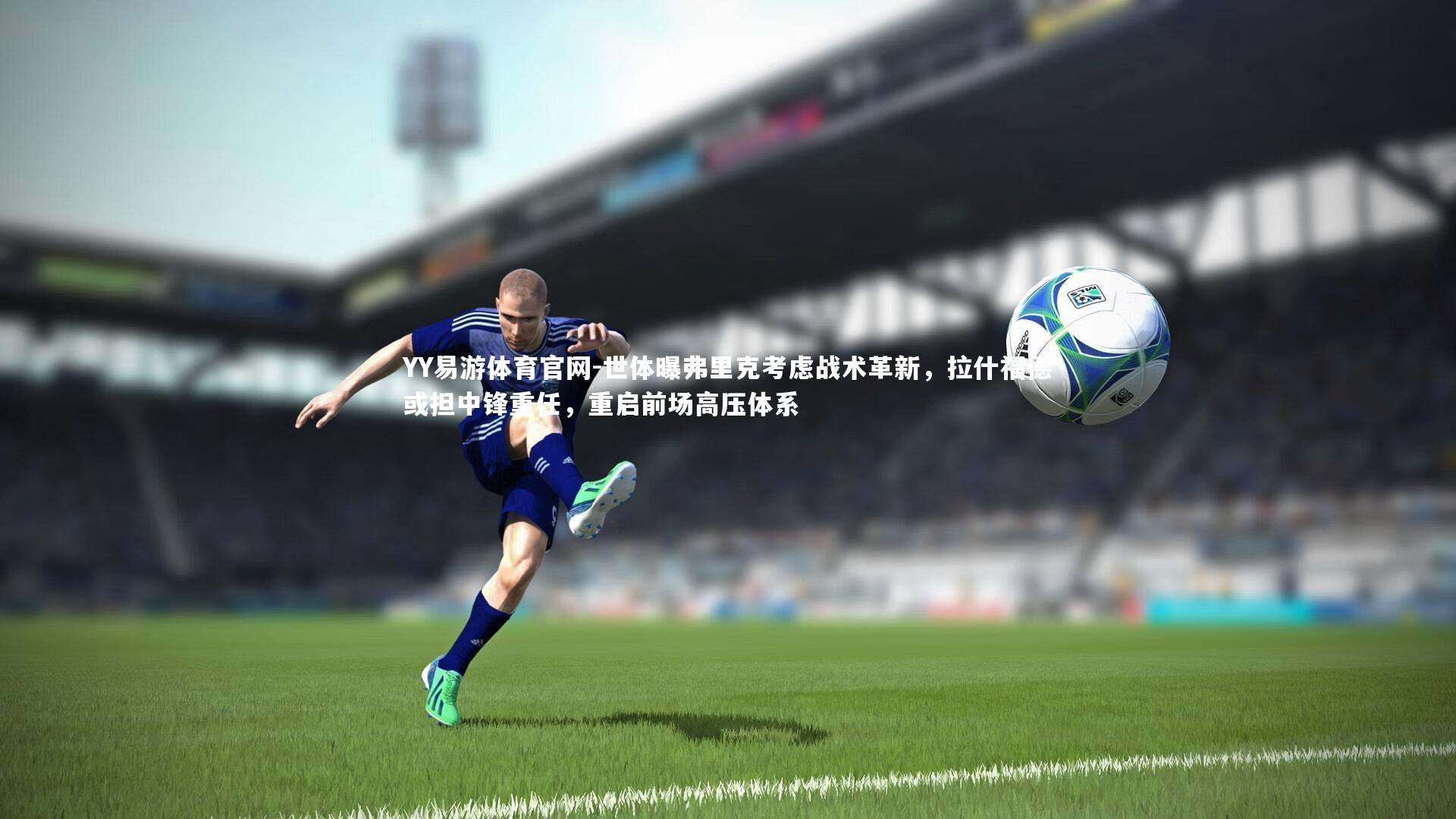 世体曝弗里克考虑战术革新,拉什福德或担中锋重任,重启前场高压体系