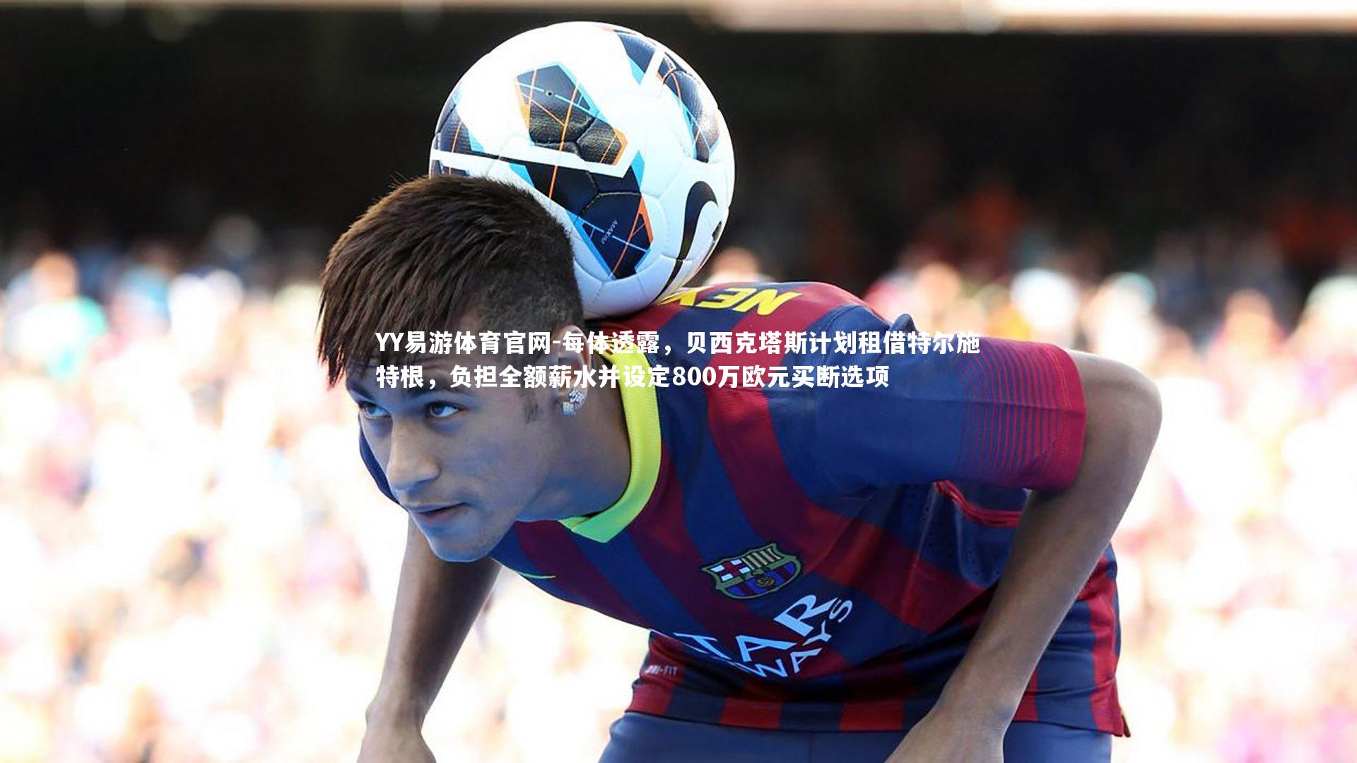 每体透露，贝西克塔斯计划租借特尔施特根，负担全额薪水并设定800万欧元买断选项